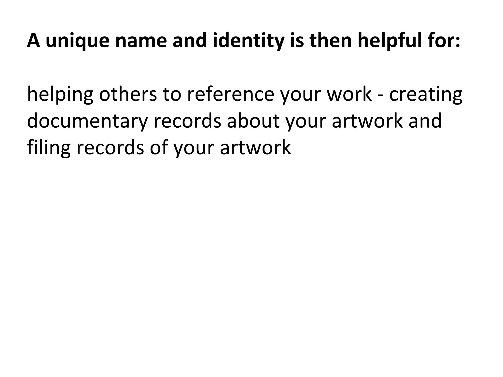 A unique name and identity is then helpful for:
helping others to reference your work - creating
documentary records about your artwork and
filing records of your artwork
 