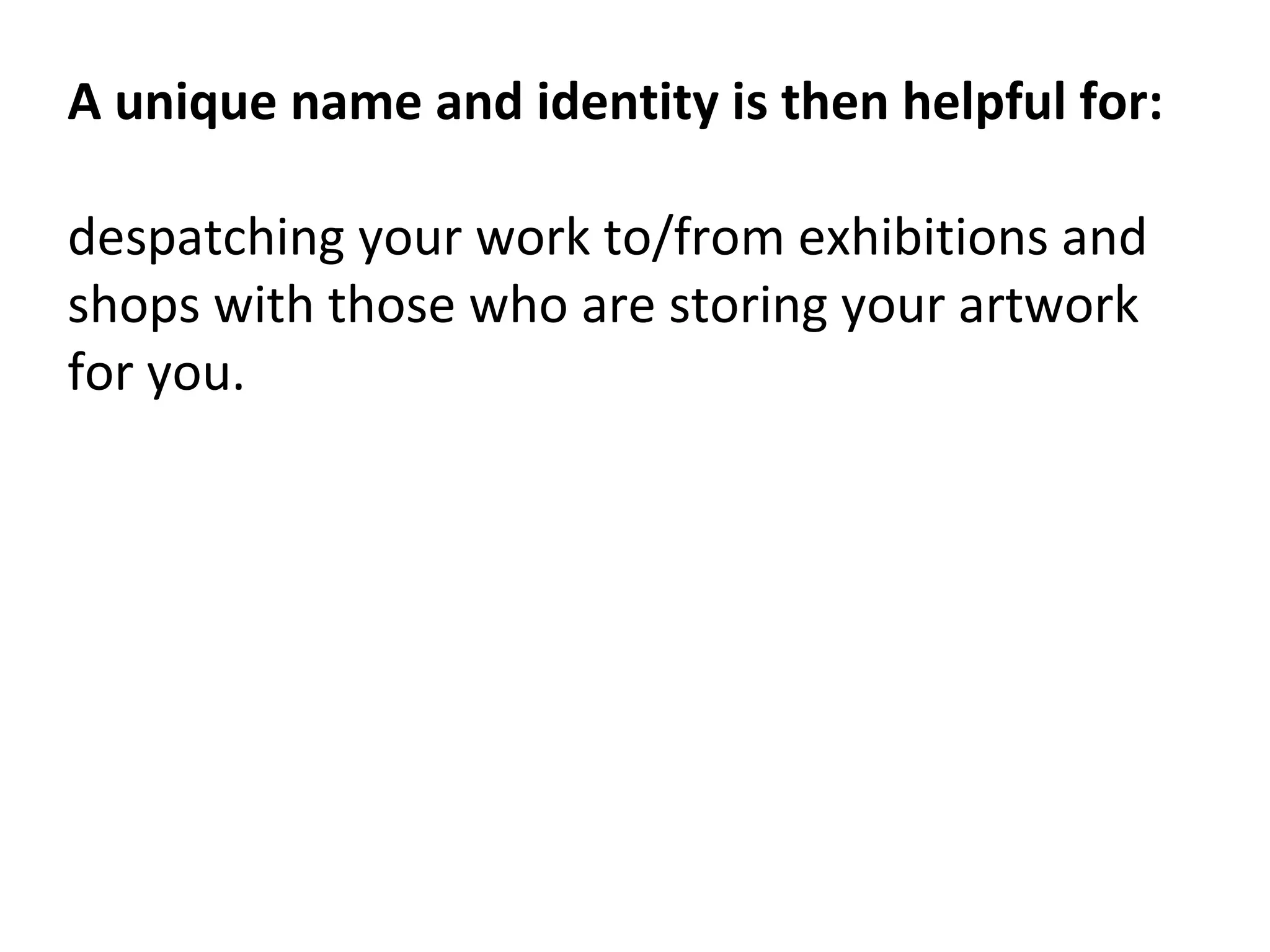 A unique name and identity is then helpful for:
despatching your work to/from exhibitions and
shops with those who are storing your artwork
for you.
 
