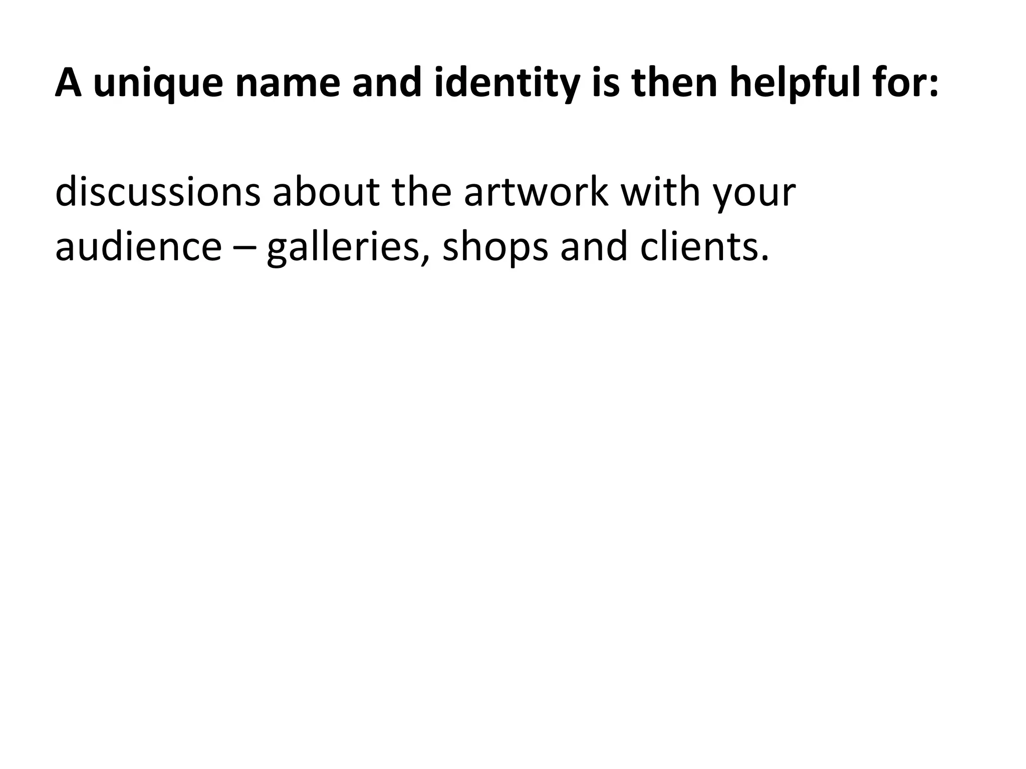 A unique name and identity is then helpful for:
discussions about the artwork with your
audience – galleries, shops and clients.
 