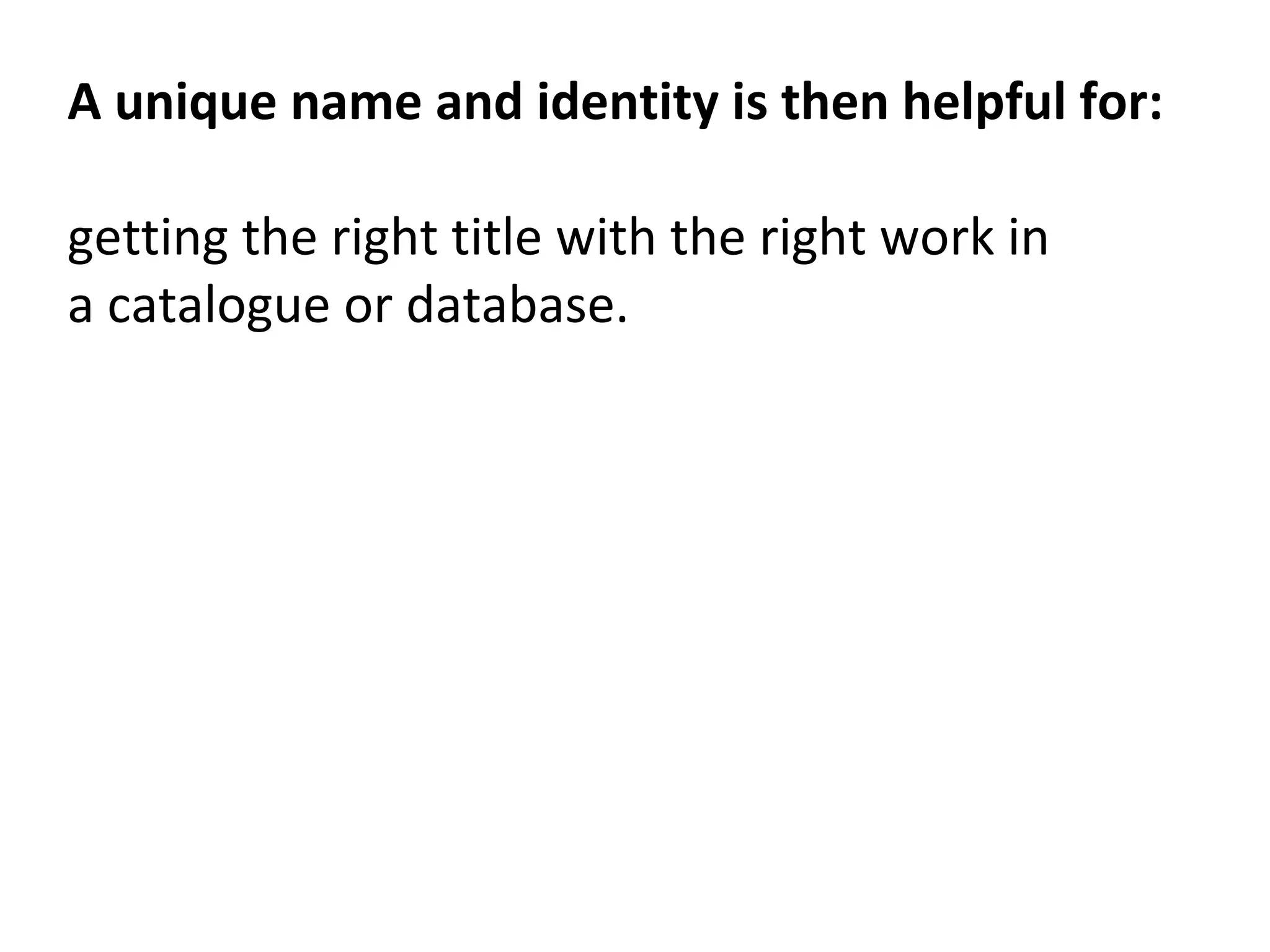 A unique name and identity is then helpful for:
getting the right title with the right work in
a catalogue or database.
 