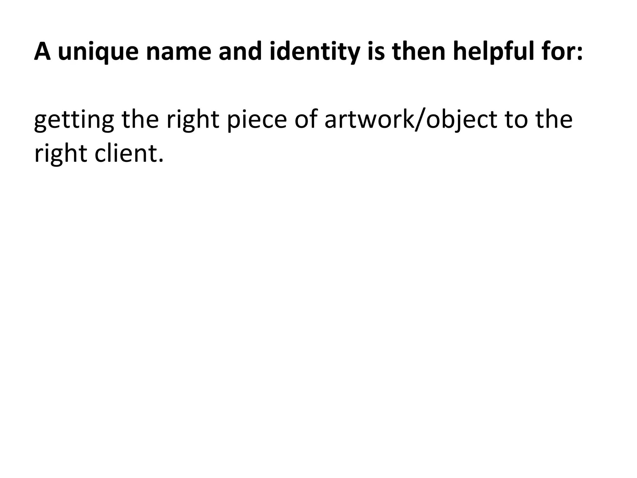 A unique name and identity is then helpful for:
getting the right piece of artwork/object to the
right client.
 