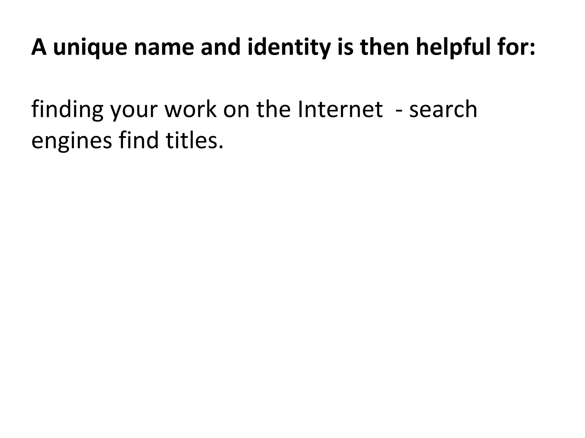 A unique name and identity is then helpful for:
finding your work on the Internet - search
engines find titles.
 