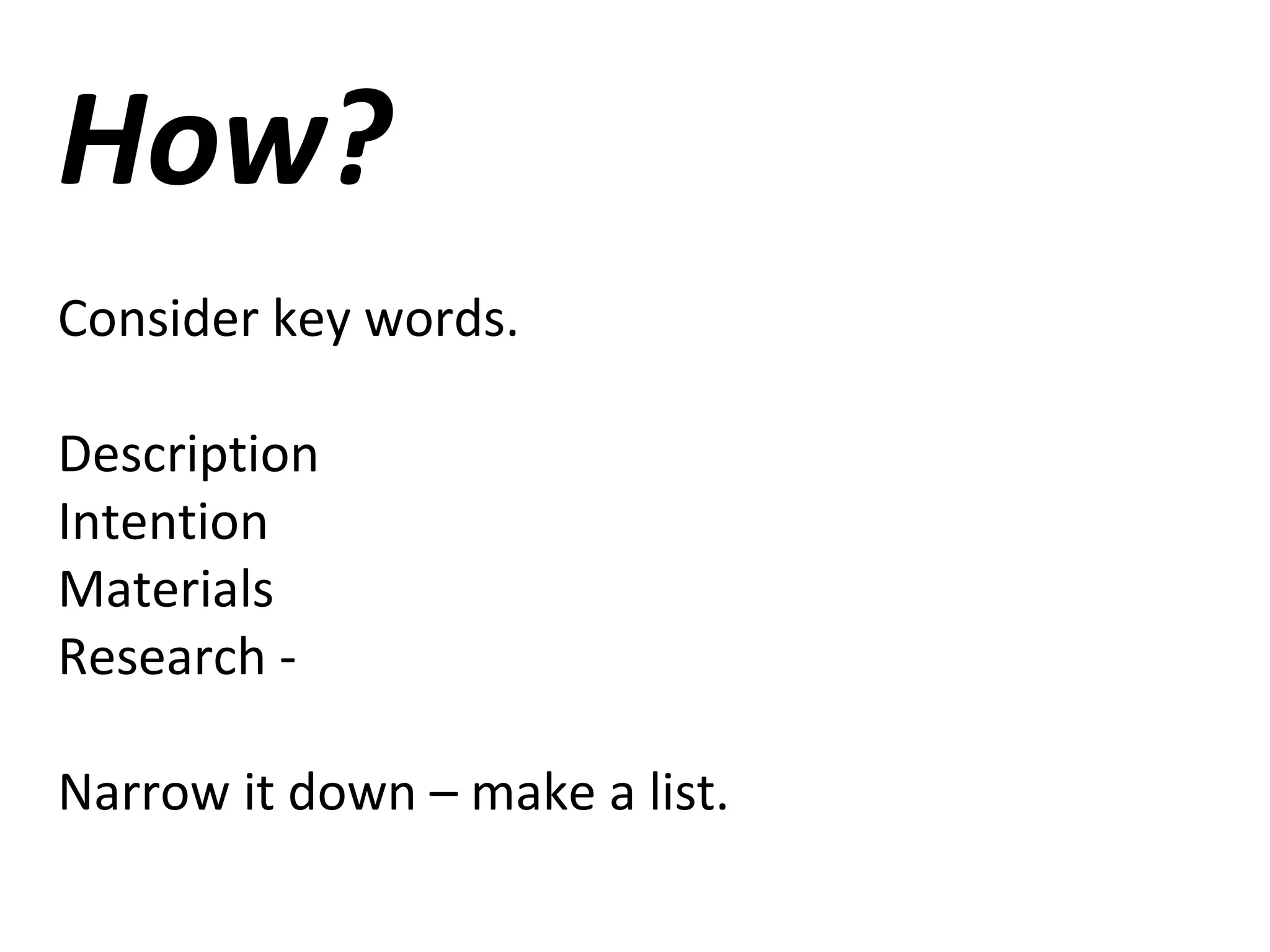 How?
Consider key words.
Description
Intention
Materials
Research -
Narrow it down – make a list.
 
