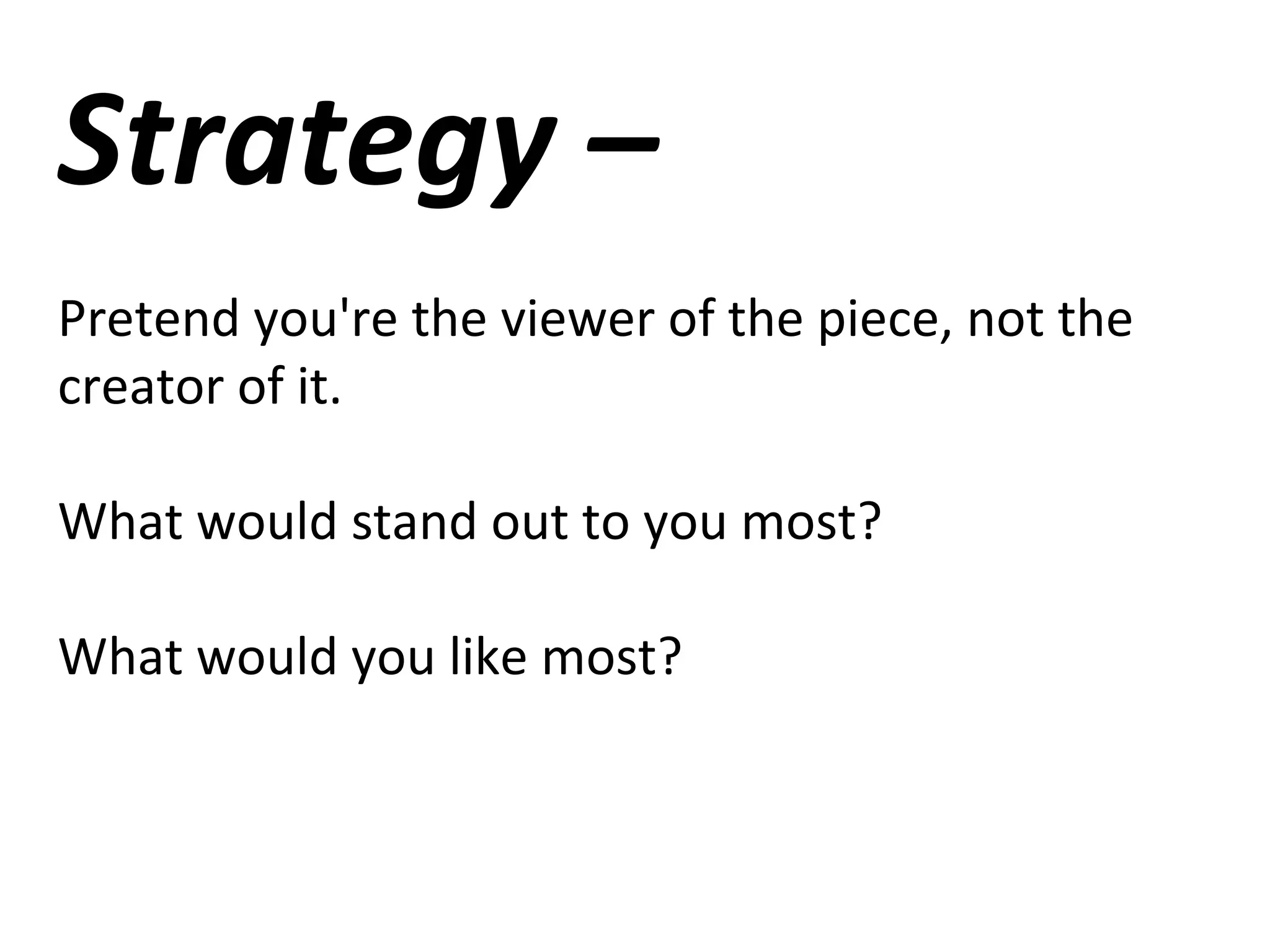Strategy –
Pretend you're the viewer of the piece, not the
creator of it.
What would stand out to you most?
What would you like most?
 