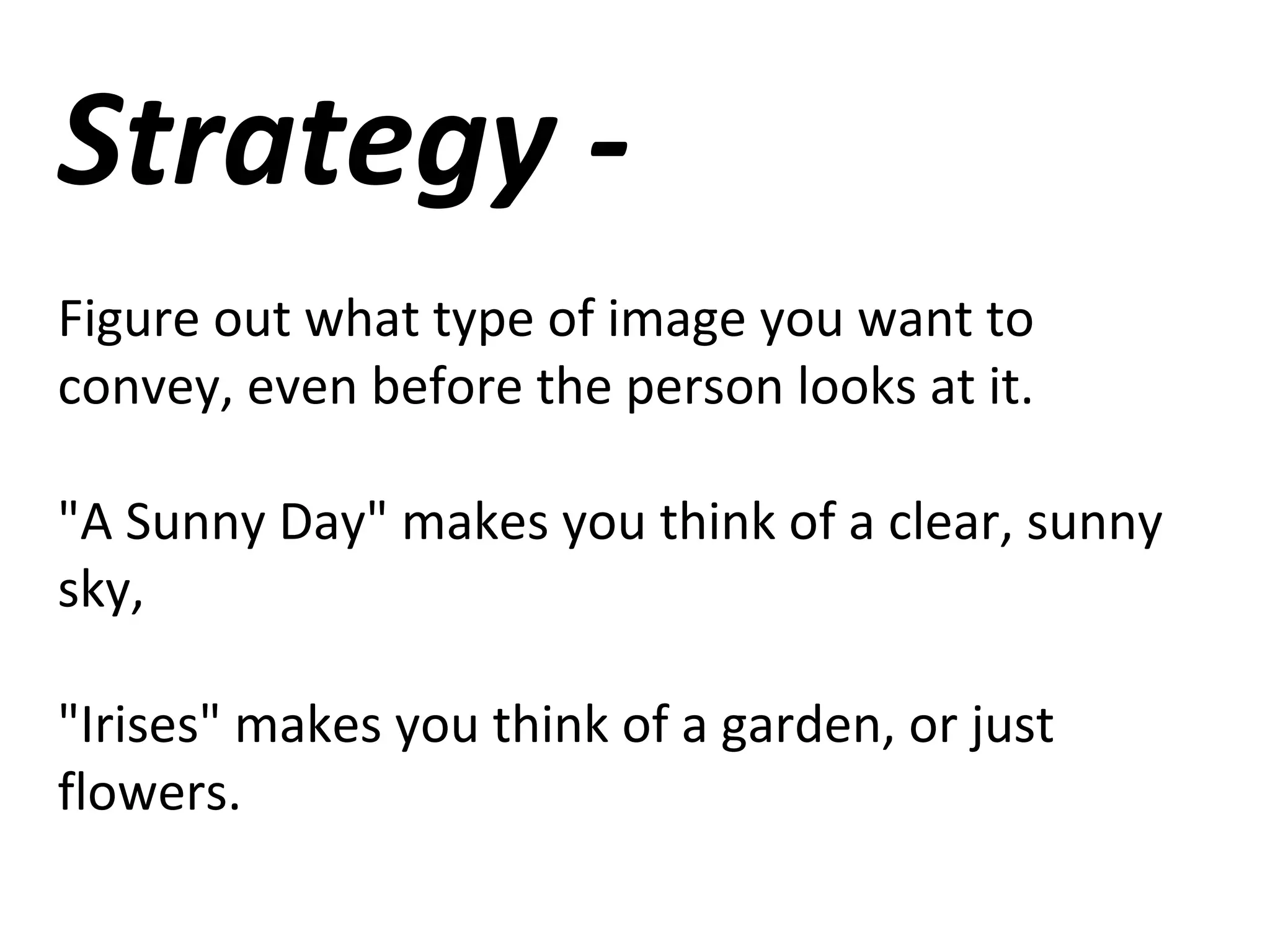 Strategy -
Figure out what type of image you want to
convey, even before the person looks at it.
"A Sunny Day" makes you think of a clear, sunny
sky,
"Irises" makes you think of a garden, or just
flowers.
 