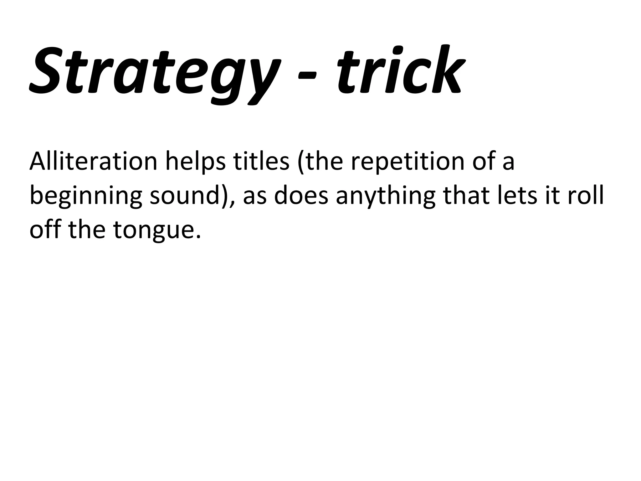 Strategy - trick
Alliteration helps titles (the repetition of a
beginning sound), as does anything that lets it roll
off the tongue.
 