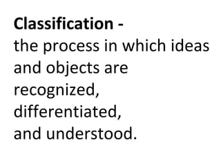 Classification -  
the process in which ideas 
and objects are 
recognized, 
differentiated, 
and understood.
 