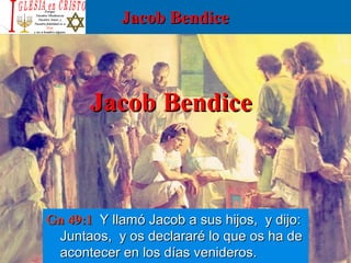 Jacob BendiceJacob Bendice
Jacob BendiceJacob Bendice
Gn 49:1Gn 49:1 Y llamó Jacob a sus hijos, y dijo:Y llamó Jacob a sus hijos, y dijo:
Juntaos, y os declararé lo que os ha deJuntaos, y os declararé lo que os ha de
acontecer en los días venideros.acontecer en los días venideros.
 
