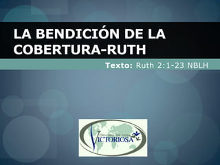 LA BENDICIÓN DE LA
COBERTURA-RUTH
          Texto: Ruth 2:1-23 NBLH
 
