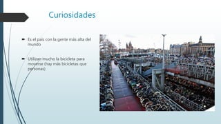 Curiosidades
 Es el país con la gente más alta del
mundo
 Utilizan mucho la bicicleta para
moverse (hay más bicicletas que
personas)
 