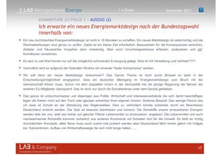 2.
Ein neu durchdachtes Energiemarktsdesign ist nicht in 18 Monaten zu schaffen. Ein neues Marktdesign ist vielschichtig und die
Wechselwirkungen sind genau zu prüfen. Dabei ist ein klares Ziel erforderlich, Bewusstsein für die Konsequenzen erreichen,
Zeitplan und fokussiertes Vorgehen dann notwendig. Aber auch Unvorhergesehenes erfassen, analysieren und ggf.
Korrekturen vornehmen.
Es wird zu viel Wert immer nur auf die (möglichst schonende) Erzeugung gelegt. Was ist mit Verwaltung und Vertrieb????
Vermutlich wird es aufgrund der föderalen Struktur ein erneuter "fauler Kompromiss" werden.
Wo soll denn ein neues Marktdesign herkommen? Das Ganze Thema ist doch durch Brüssel so stark in der
Entscheidungsmöglichkeit eingegrenzt, dass ein deutscher Alleingang im Energiemarktdesign zum Bruch mit der
Gemeinschaft führen muss. Schon mit dem doppelten U-turn in der Atompolitik hat die jetzige Regierung die Nerven der
anderen EU-Mitglieder überspannt. Das ist doch nur durch die Schuldenkrise unter dem Deckel geblieben.
Das ganze ist undurchschaubar und diejenigen aus Politik, Wirtschaft und Interessenverbände die sich damit beschäftigen
legen die Karten nicht auf den Tisch oder glauben scheinbar ihren eigenen Unsinn. Anderes Beispiel: Das wenige Fleisch das
ich esse ist Schuld an der Abholzung des Regenwaldes. Dies zu verhindern könnte scheinbar durch ein fleischloses
Deutschland erreicht werden. Der Satz ist bewusst übertrieben und ironisch. Die Rohstoffe unsere erneuerbaren Energien
werden teils bei uns, statt wie bisher auf gleicher Fläche Lebensmittel zu produzieren, angebaut. Die Lebensmittel und auch
nachwachsende Rohstoffe kommen sicherlich aus anderen Kontinente mit Schaden dort für die Umwelt. Es fehlt an richtig
durchdachten Konzepte, alles Neue muss auch zuerst mal probiert werden aber Deutschland fährt immer gleich mit Vollgas
los. Subventionen, Aufbau von Wirtschaftszweige die sich nicht lange halten.......
17
Ich erwarte ein neues Energiemarktdesign nach der Bundestagswahl
innerhalb von:
KOMMENTARE ZU FRAGE 2 | AUSZUG (2)
September 20131.4 Zitate
 