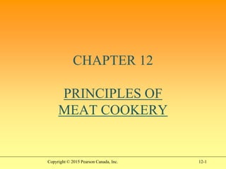 12-1
CHAPTER 12
PRINCIPLES OF
MEAT COOKERY
Copyright © 2015 Pearson Canada, Inc.
 