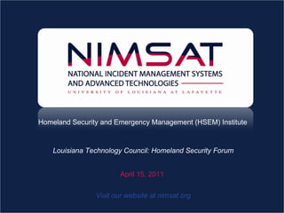 C ONNECTING   FOR A  R ESILIENT  A MERICA Homeland Security and Emergency Management (HSEM) Institute Visit our website at nimsat.org April 15, 2011 Louisiana Technology Council: Homeland Security Forum 