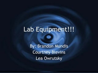Lab Equipment!!! By: Brandon Mundis Courtney Blevins Lea Owrutsky 