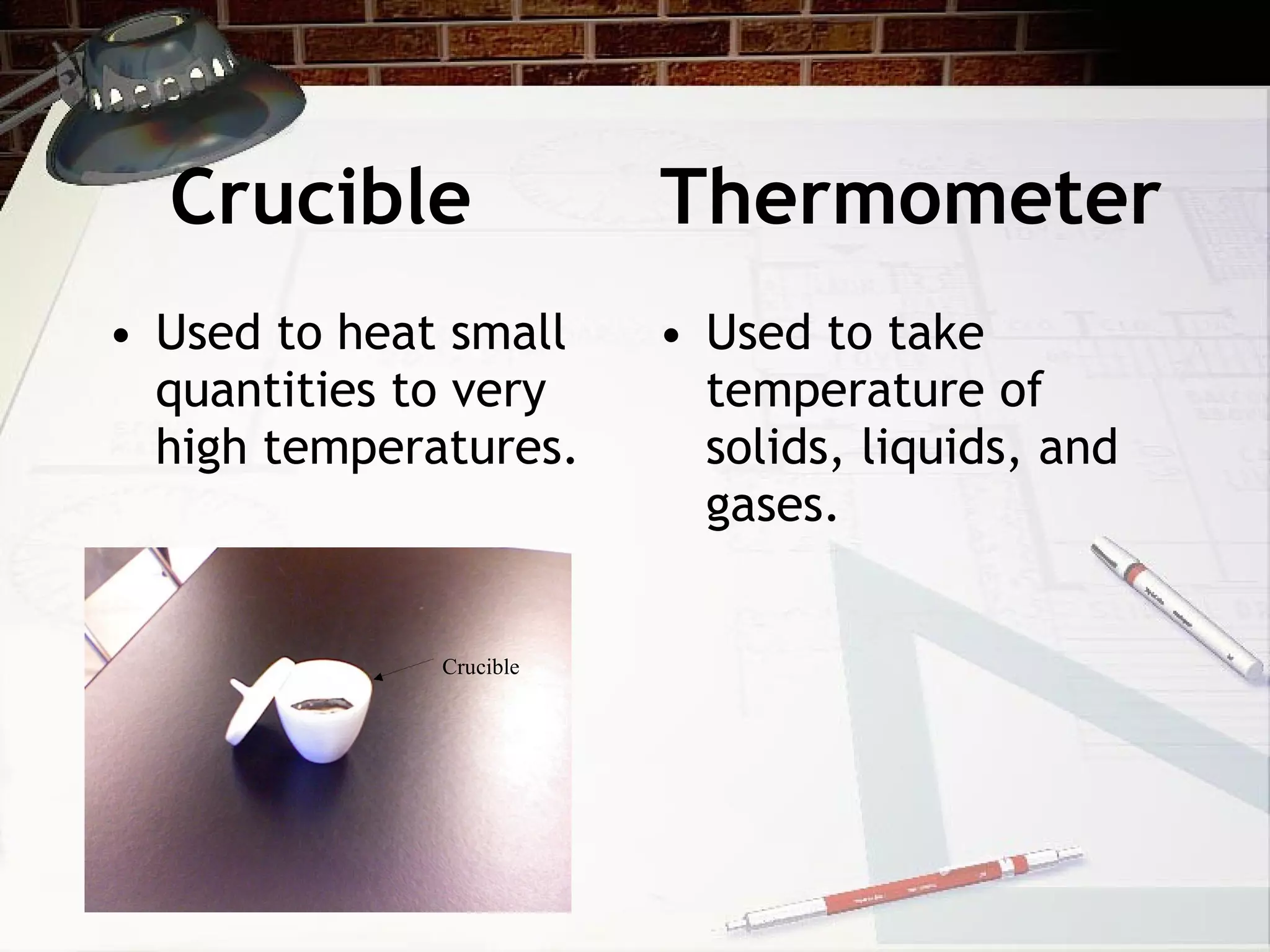 Crucible Thermometer Used to heat small quantities to very high temperatures. Used to take temperature of solids, liquids, and gases.