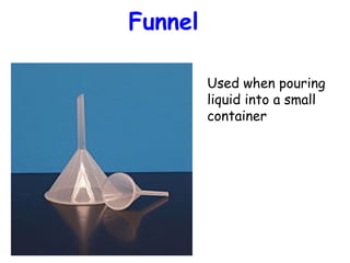 Funnel
Used when pouring
liquid into a small
container

 