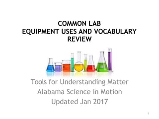 COMMON LAB
EQUIPMENT USES AND VOCABULARY
REVIEW
1
Tools for Understanding Matter
Alabama Science in Motion
Updated Jan 2017
 