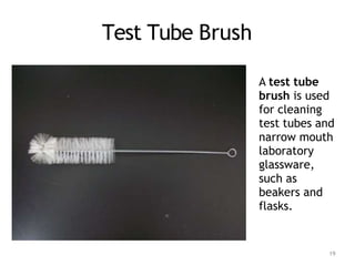 Test Tube Brush
A test tube
brush is used
for cleaning
test tubes and
narrow mouth
laboratory
glassware,
such as
beakers and
flasks.
19
 