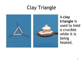 Clay Triangle
A clay
triangle is
used to hold
a crucible
while it is
being
heated.
23
 