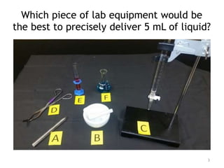Which piece of lab equipment would be
the best to precisely deliver 5 mL of liquid?
3
 