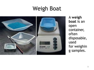 Weigh Boat
A weigh
boat is an
open
container,
often
disposable,
used
for weighin
g samples.
33
 