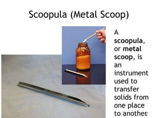 Scoopula (Metal Scoop)
A
scoopula,
or metal
scoop, is
an
instrument
used to
transfer
solids from
one place
to another
.
34
 