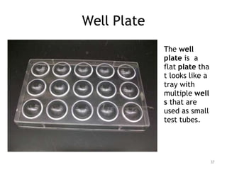 Well Plate
The well
plate is a
flat plate tha
t looks like a
tray with
multiple well
s that are
used as small
test tubes.
37
 
