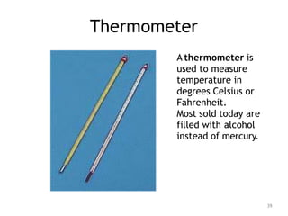 Thermometer
A thermometer is
used to measure
temperature in
degrees Celsius or
Fahrenheit.
Most sold today are
filled with alcohol
instead of mercury.
39
 