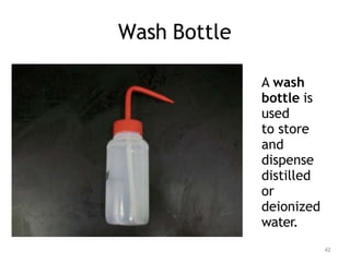 Wash Bottle
A wash
bottle is
used
to store
and
dispense
distilled
or
deionized
water.
42
 