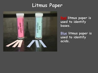 Litmus Paper
Red litmus paper is
used to identify
bases.
Blue litmus paper is
used to identify
acids.
 