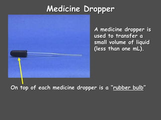 Medicine Dropper
A medicine dropper is
used to transfer a
small volume of liquid
(less than one mL).
On top of each medicine dropper is a “rubber bulb”
 