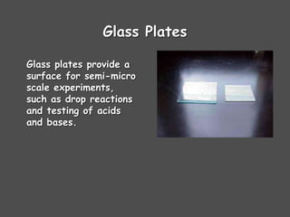 Glass Plates
Glass plates provide a
surface for semi-micro
scale experiments,
such as drop reactions
and testing of acids
and bases.
 