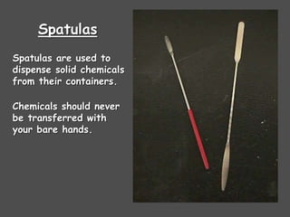 Spatulas
Spatulas are used to
dispense solid chemicals
from their containers.
Chemicals should never
be transferred with
your bare hands.
 