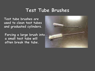 Test Tube Brushes
Test tube brushes are
used to clean test tubes
and graduated cylinders.
Forcing a large brush into
a small test tube will
often break the tube.
 