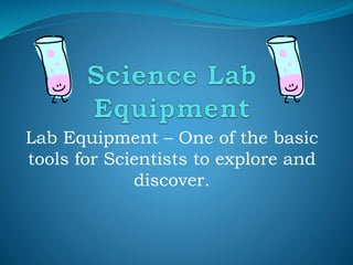 Lab Equipment – One of the basic
tools for Scientists to explore and
discover.
 