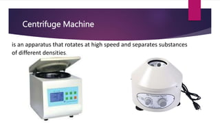 Centrifuge Machine
is an apparatus that rotates at high speed and separates substances
of different densities.
 