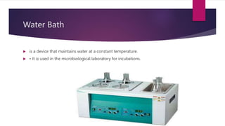 Water Bath
 is a device that maintains water at a constant temperature.
 • It is used in the microbiological laboratory for incubations.
 