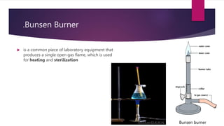 .Bunsen Burner
 is a common piece of laboratory equipment that
produces a single open gas flame, which is used
for heating and sterilization
Bunsen burner
 