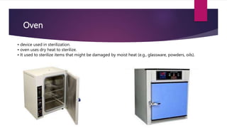 Oven
• device used in sterilization.
• oven uses dry heat to sterilize.
• It used to sterilize items that might be damaged by moist heat (e.g., glassware, powders, oils).
 