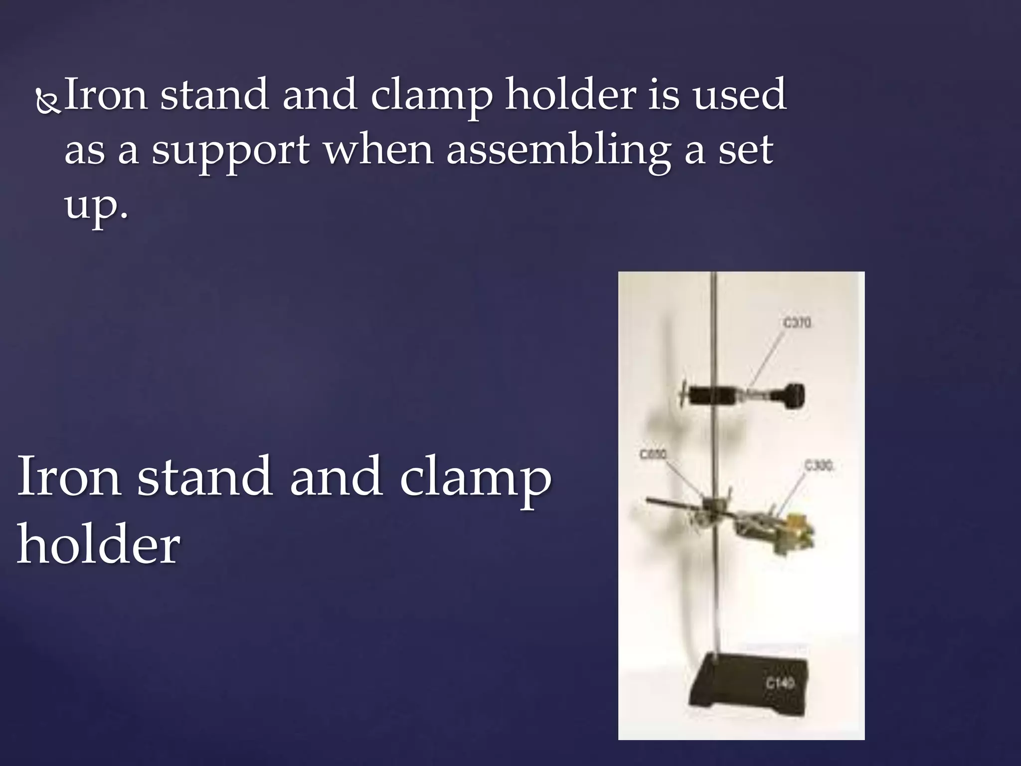 Iron stand and clamp holder is used 
as a support when assembling a set 
up. 
Iron stand and clamp 
holder 
 
