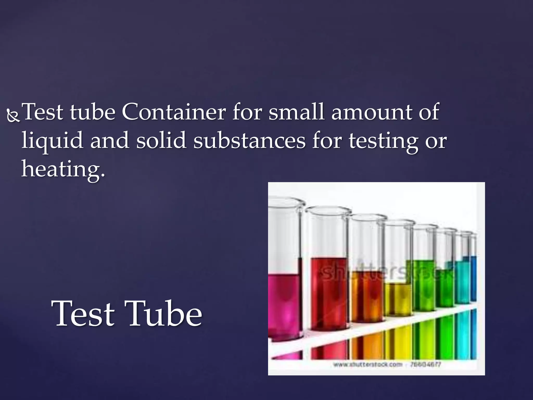 Test tube Container for small amount of 
liquid and solid substances for testing or 
heating. 
Test Tube 
 