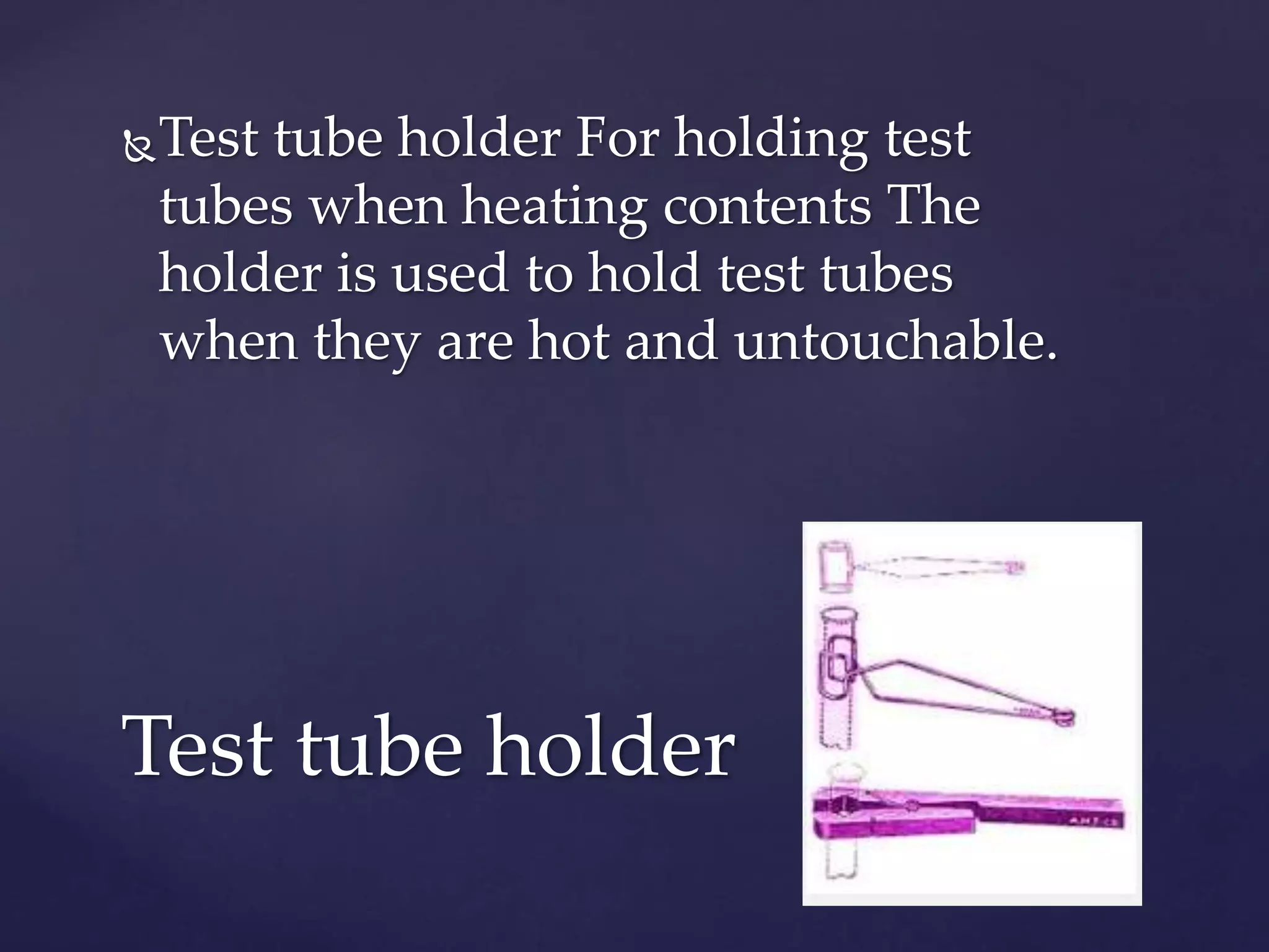 Test tube holder For holding test 
tubes when heating contents The 
holder is used to hold test tubes 
when they are hot and untouchable. 
Test tube holder 
 