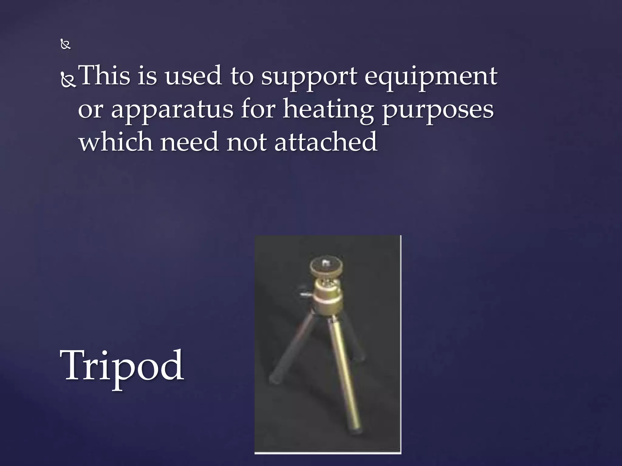  
This is used to support equipment 
or apparatus for heating purposes 
which need not attached 
Tripod 
 