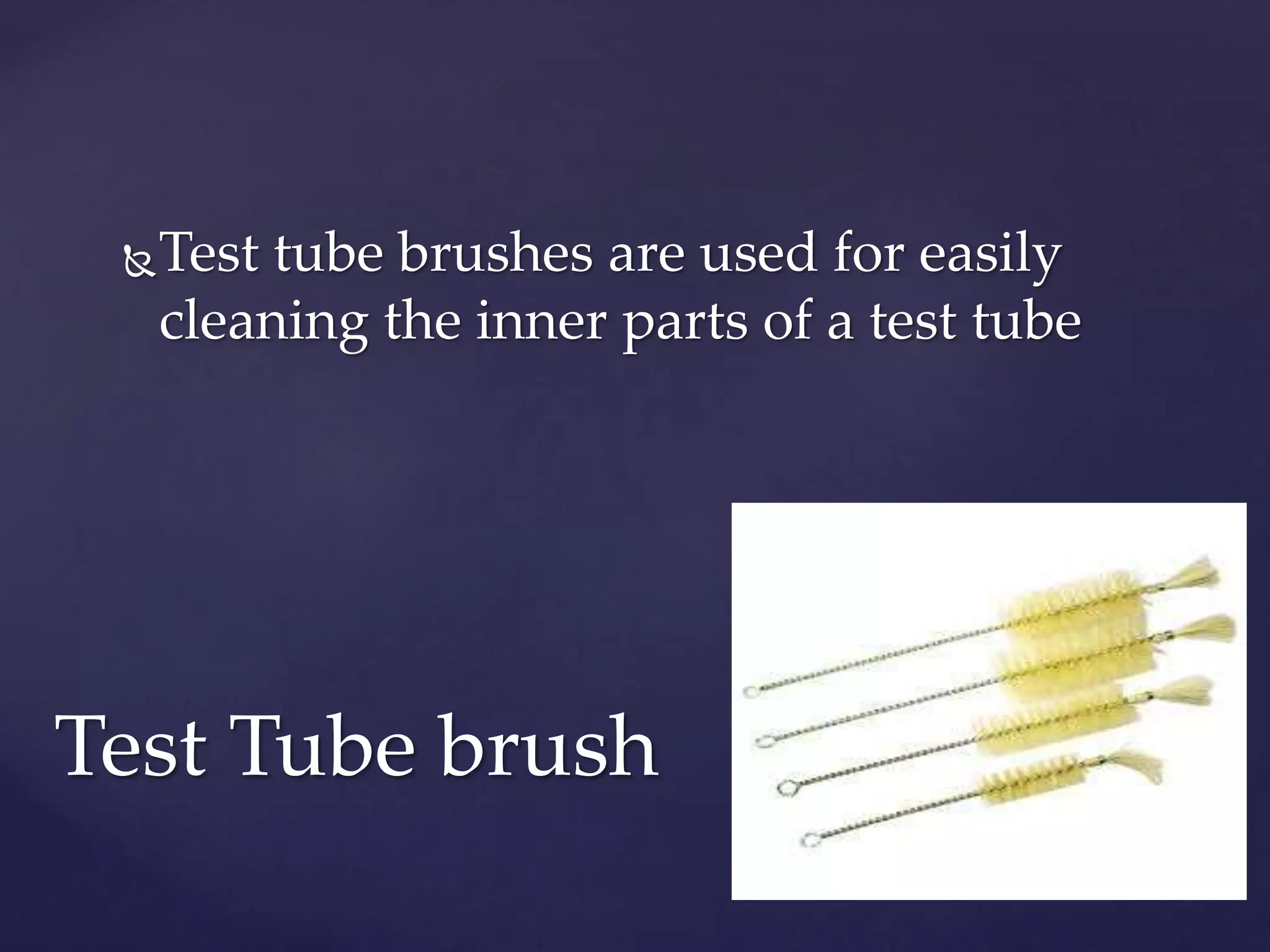 Test tube brushes are used for easily 
cleaning the inner parts of a test tube 
Test Tube brush 
 