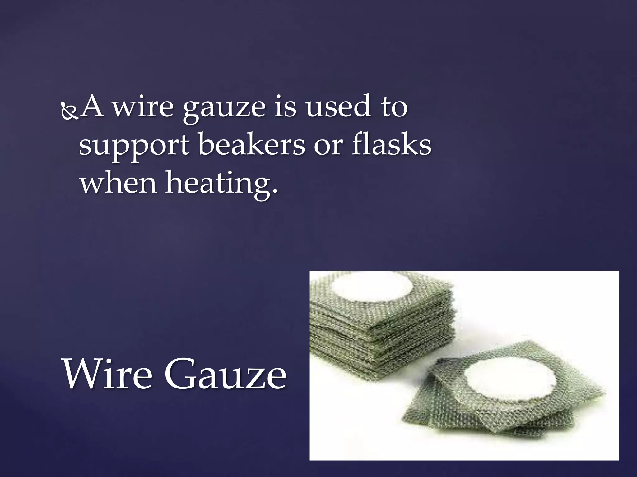 A wire gauze is used to 
support beakers or flasks 
when heating. 
Wire Gauze 
 