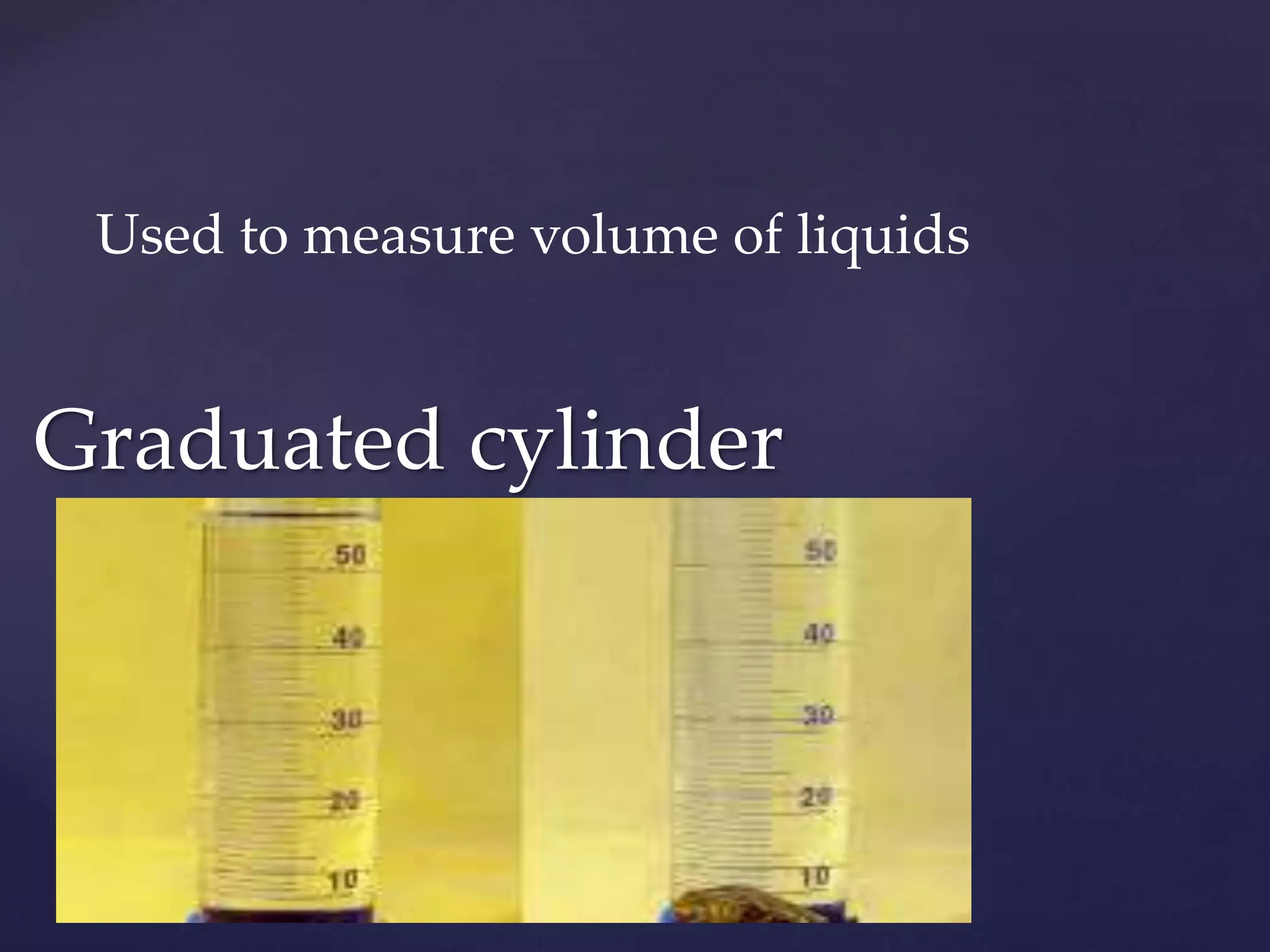 Used to measure volume of liquids 
Graduated cylinder 
 