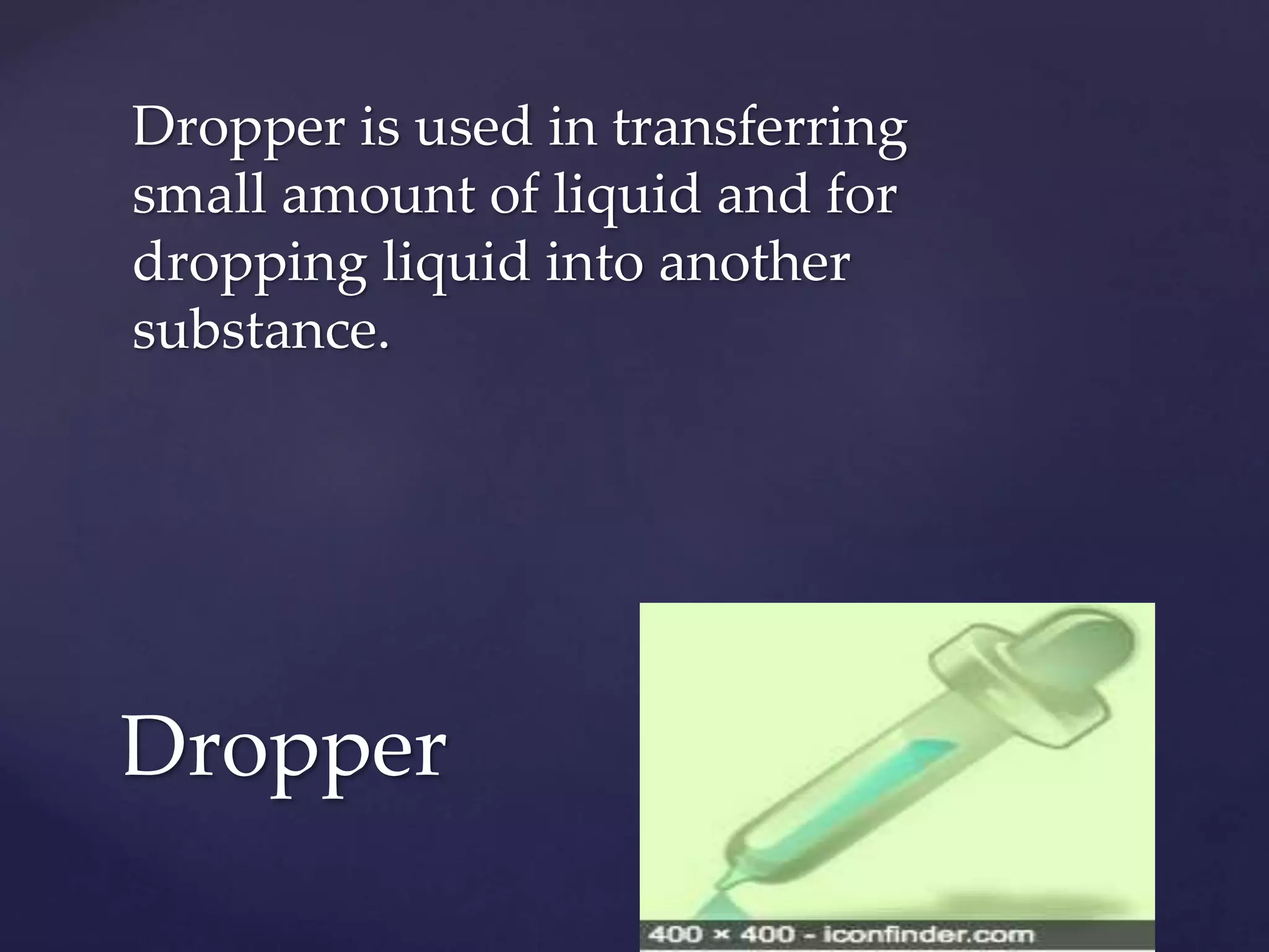 Dropper is used in transferring 
small amount of liquid and for 
dropping liquid into another 
substance. 
Dropper 
 