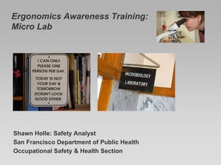 Ergonomics Awareness Training:
Micro Lab




Shawn Holle: Safety Analyst
San Francisco Department of Public Health
Occupational Safety & Health Section
 