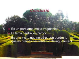 Conclusió



   És un parc amb molta vegetació.
   El tema central és l’amor.
   És una visita que no us podeu perdre ja
    que és preciós per visitar-lo detingudament.
 