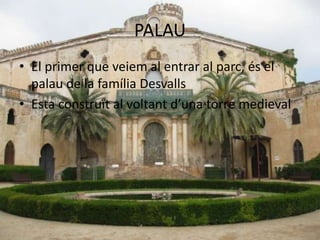 PALAU
• El primer que veiem al entrar al parc, és el
palau de la família Desvalls
• Esta construït al voltant d’una torre medieval
 